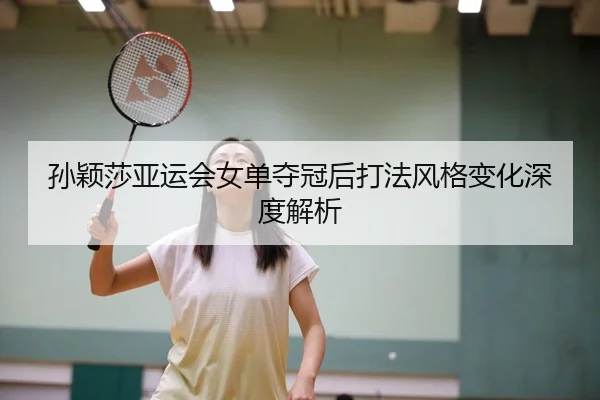 孙颖莎亚运会女单夺冠后打法风格变化深度解析