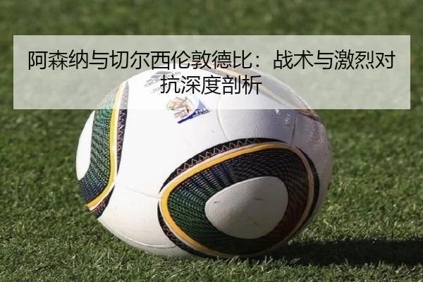 阿森纳与切尔西伦敦德比：战术与激烈对抗深度剖析